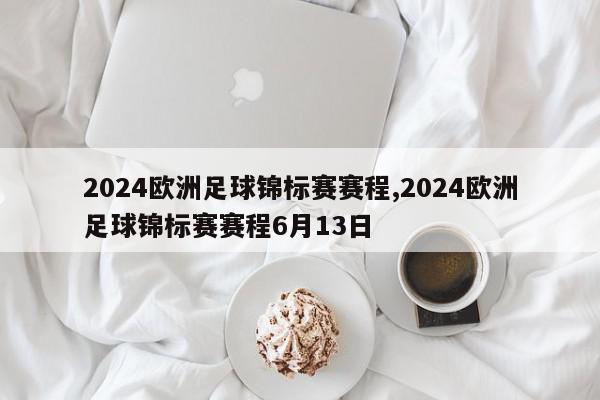 2024欧洲足球锦标赛赛程,2024欧洲足球锦标赛赛程6月13日