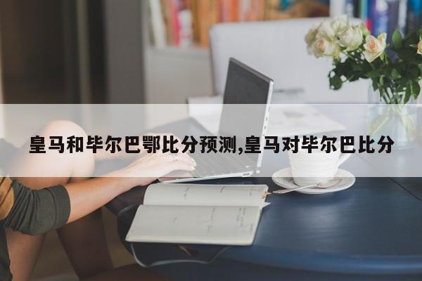 皇马和毕尔巴鄂比分预测,皇马对毕尔巴比分