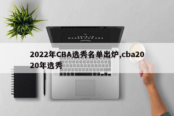 2022年CBA选秀名单出炉,cba2020年选秀