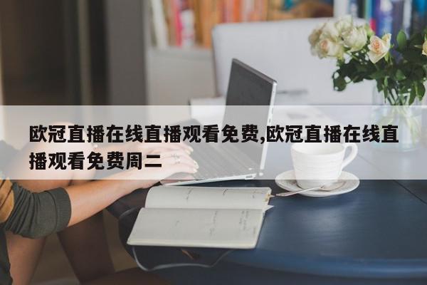 欧冠直播在线直播观看免费,欧冠直播在线直播观看免费周二