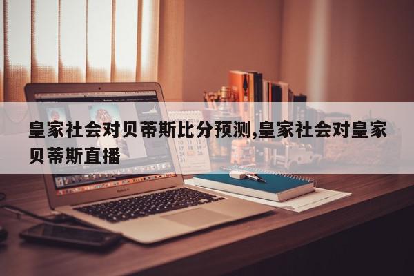 皇家社会对贝蒂斯比分预测,皇家社会对皇家贝蒂斯直播