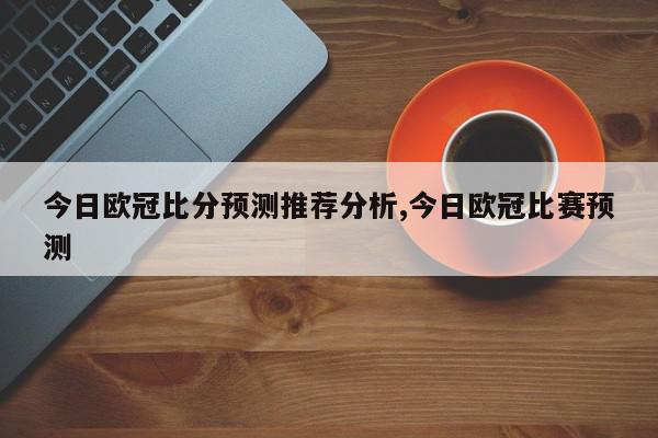 今日欧冠比分预测推荐分析,今日欧冠比赛预测