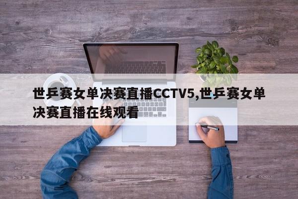 世乒赛女单决赛直播CCTV5,世乒赛女单决赛直播在线观看