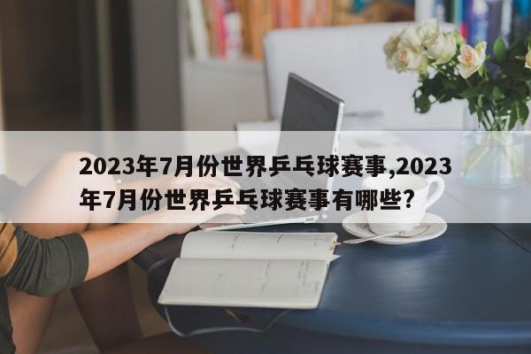 2023年7月份世界乒乓球赛事,2023年7月份世界乒乓球赛事有哪些?