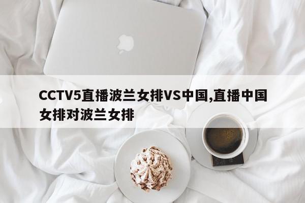 CCTV5直播波兰女排VS中国,直播中国女排对波兰女排