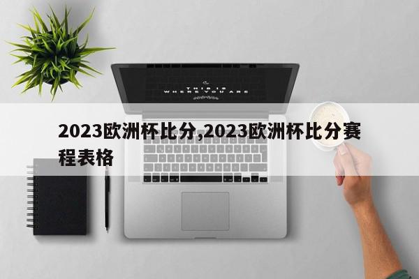 2023欧洲杯比分,2023欧洲杯比分赛程表格