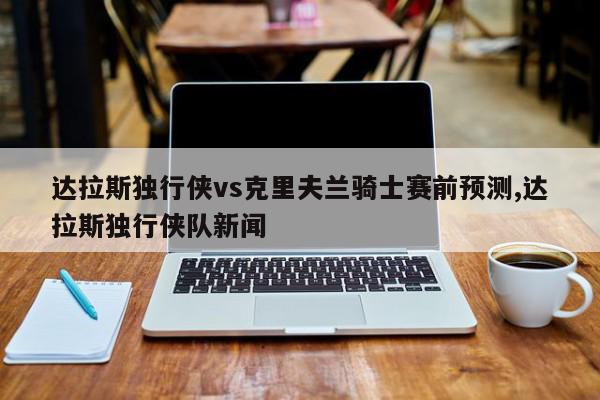 达拉斯独行侠vs克里夫兰骑士赛前预测,达拉斯独行侠队新闻