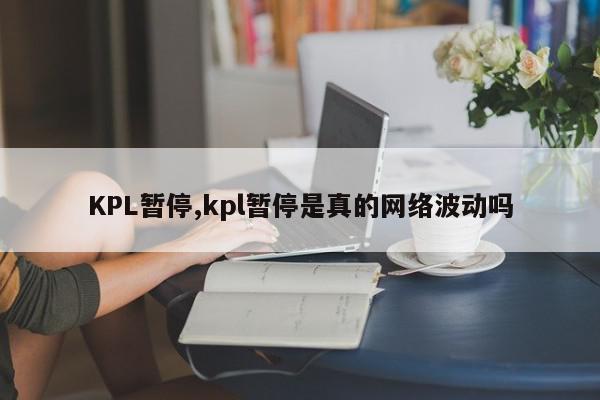 KPL暂停,kpl暂停是真的网络波动吗