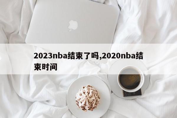 2023nba结束了吗,2020nba结束时间