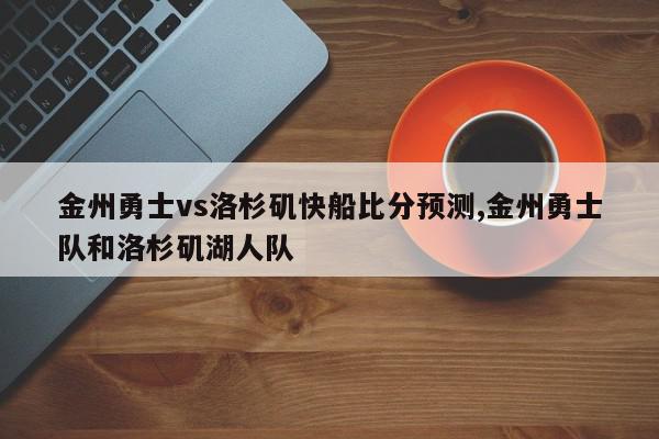 金州勇士vs洛杉矶快船比分预测,金州勇士队和洛杉矶湖人队