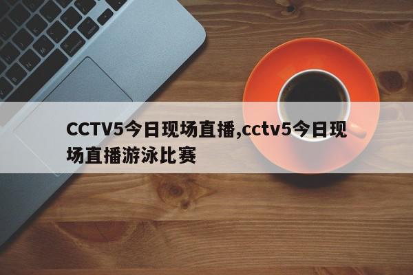 CCTV5今日现场直播,cctv5今日现场直播游泳比赛