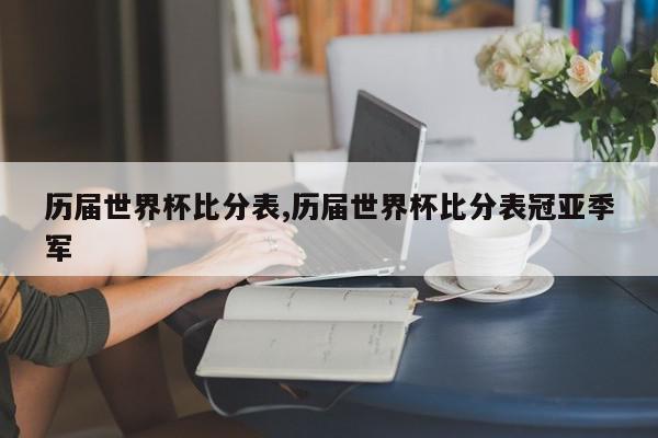 历届世界杯比分表,历届世界杯比分表冠亚季军