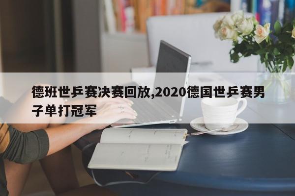 德班世乒赛决赛回放,2020德国世乒赛男子单打冠军