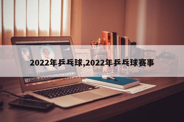 2022年乒乓球,2022年乒乓球赛事