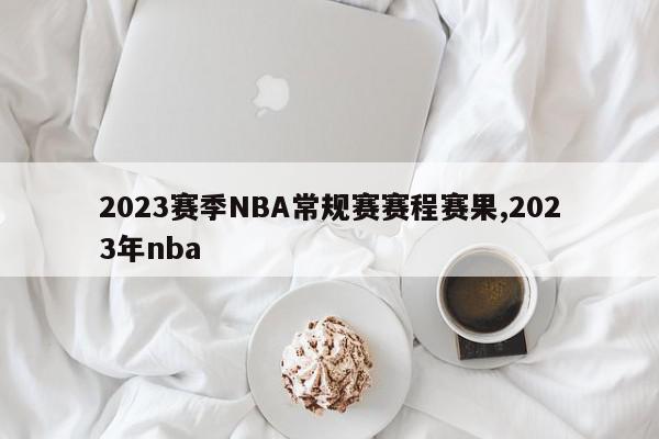 2023赛季NBA常规赛赛程赛果,2023年nba