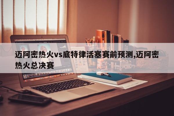 迈阿密热火vs底特律活塞赛前预测,迈阿密热火总决赛