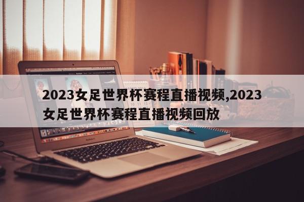 2023女足世界杯赛程直播视频,2023女足世界杯赛程直播视频回放