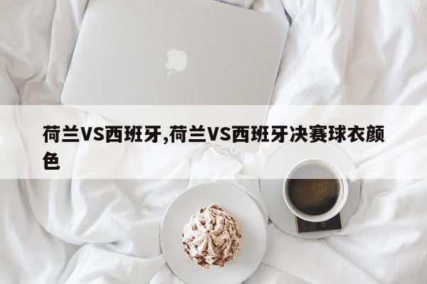 荷兰VS西班牙,荷兰VS西班牙决赛球衣颜色