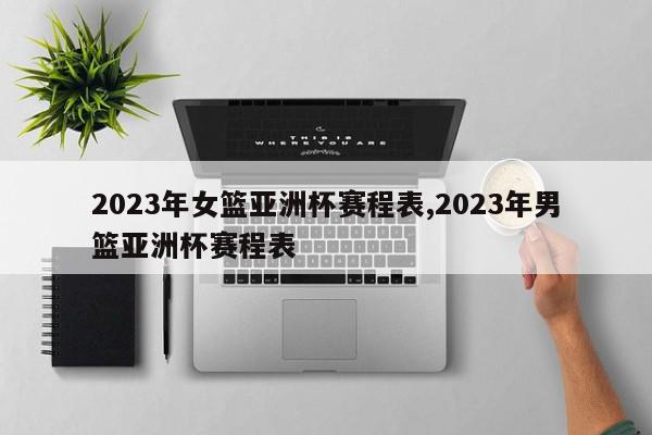 2023年女篮亚洲杯赛程表,2023年男篮亚洲杯赛程表