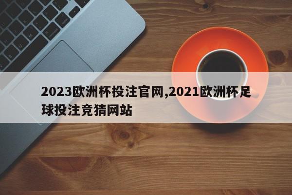 2023欧洲杯投注官网,2021欧洲杯足球投注竞猜网站