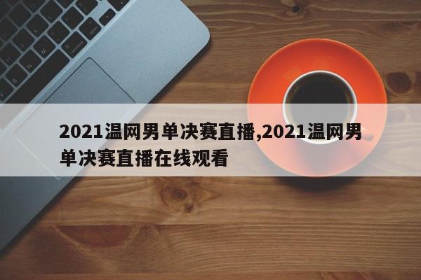 2021温网男单决赛直播,2021温网男单决赛直播在线观看