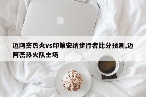 迈阿密热火vs印第安纳步行者比分预测,迈阿密热火队主场