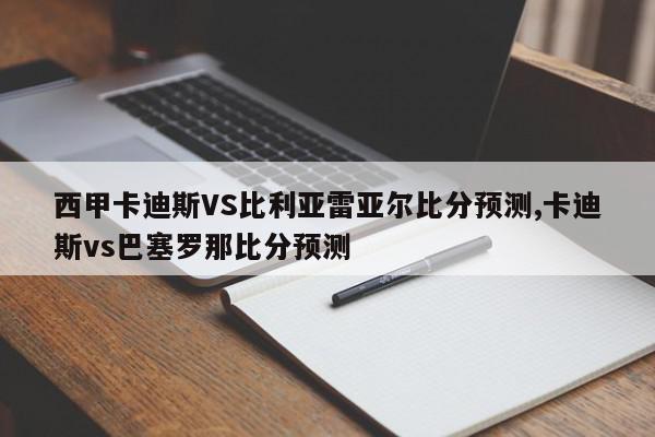 西甲卡迪斯VS比利亚雷亚尔比分预测,卡迪斯vs巴塞罗那比分预测