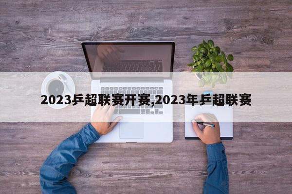 2023乒超联赛开赛,2023年乒超联赛