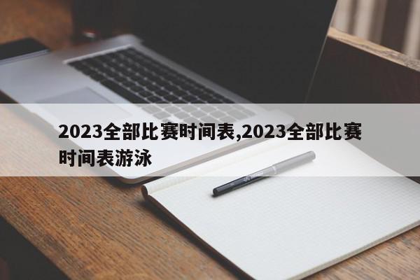 2023全部比赛时间表,2023全部比赛时间表游泳