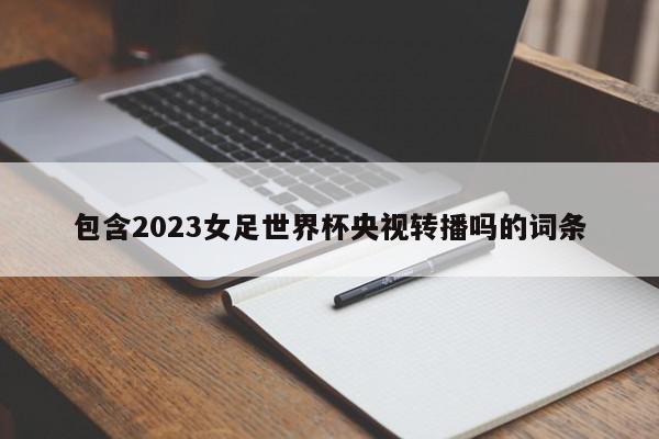 包含2023女足世界杯央视转播吗的词条