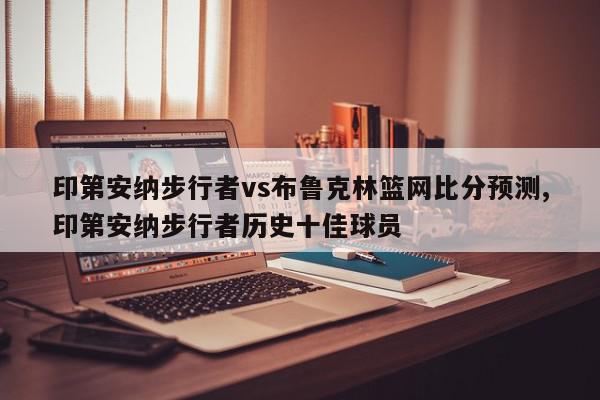 印第安纳步行者vs布鲁克林篮网比分预测,印第安纳步行者历史十佳球员