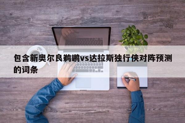 包含新奥尔良鹈鹕vs达拉斯独行侠对阵预测的词条