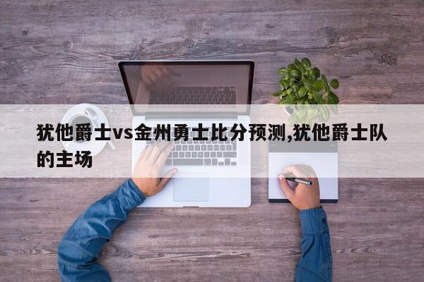 犹他爵士vs金州勇士比分预测,犹他爵士队的主场