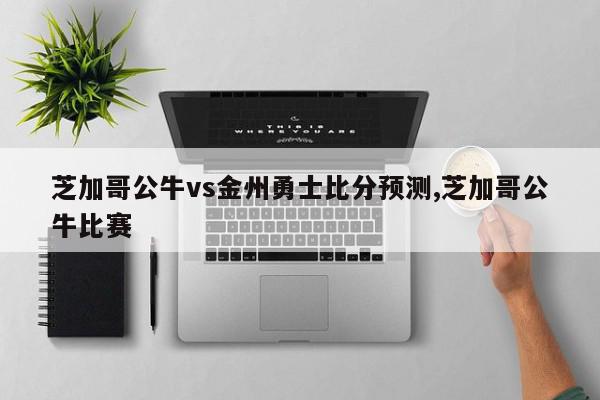 芝加哥公牛vs金州勇士比分预测,芝加哥公牛比赛