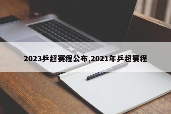 2023乒超赛程公布,2021年乒超赛程