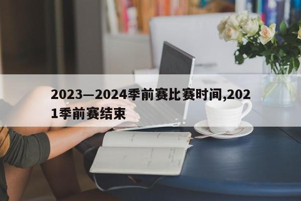 2023―2024季前赛比赛时间,2021季前赛结束