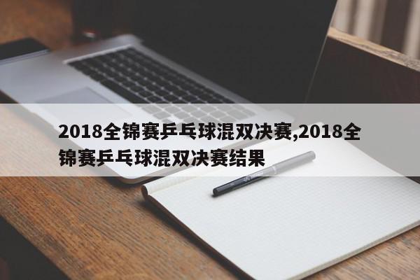 2018全锦赛乒乓球混双决赛,2018全锦赛乒乓球混双决赛结果