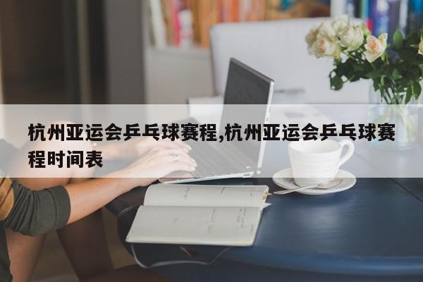 杭州亚运会乒乓球赛程,杭州亚运会乒乓球赛程时间表