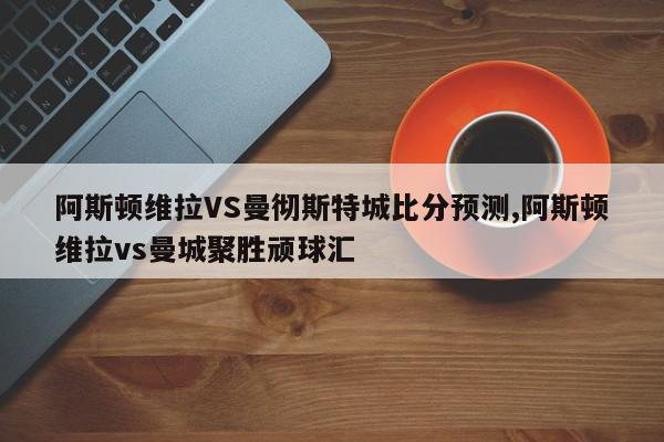 阿斯顿维拉VS曼彻斯特城比分预测,阿斯顿维拉vs曼城聚胜顽球汇