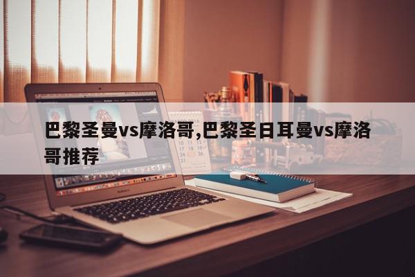 巴黎圣曼vs摩洛哥,巴黎圣日耳曼vs摩洛哥推荐