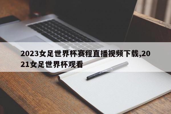 2023女足世界杯赛程直播视频下载,2021女足世界杯观看