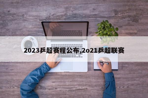 2023乒超赛程公布,2o21乒超联赛