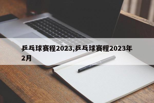 乒乓球赛程2023,乒乓球赛程2023年2月