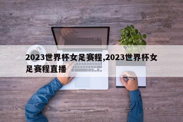 2023世界杯女足赛程,2023世界杯女足赛程直播