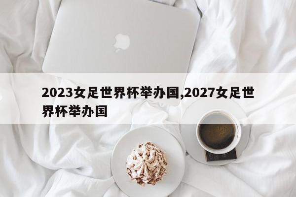 2023女足世界杯举办国,2027女足世界杯举办国