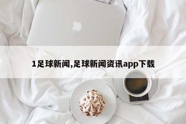 1足球新闻,足球新闻资讯app下载