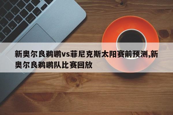 新奥尔良鹈鹕vs菲尼克斯太阳赛前预测,新奥尔良鹈鹕队比赛回放