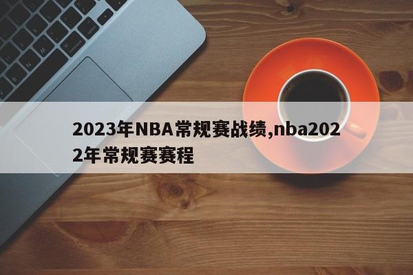 2023年NBA常规赛战绩,nba2022年常规赛赛程