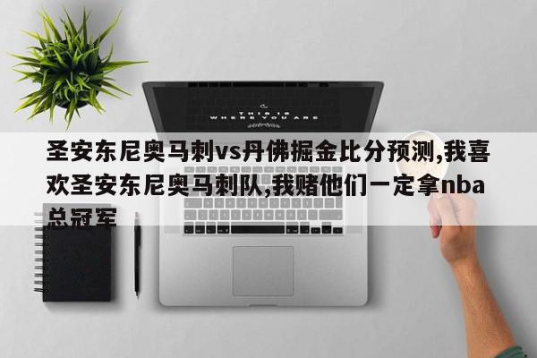 圣安东尼奥马刺vs丹佛掘金比分预测,我喜欢圣安东尼奥马刺队,我赌他们一定拿nba总冠军