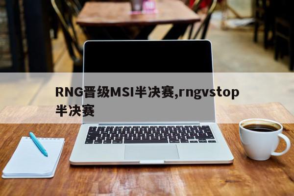 RNG晋级MSI半决赛,rngvstop半决赛